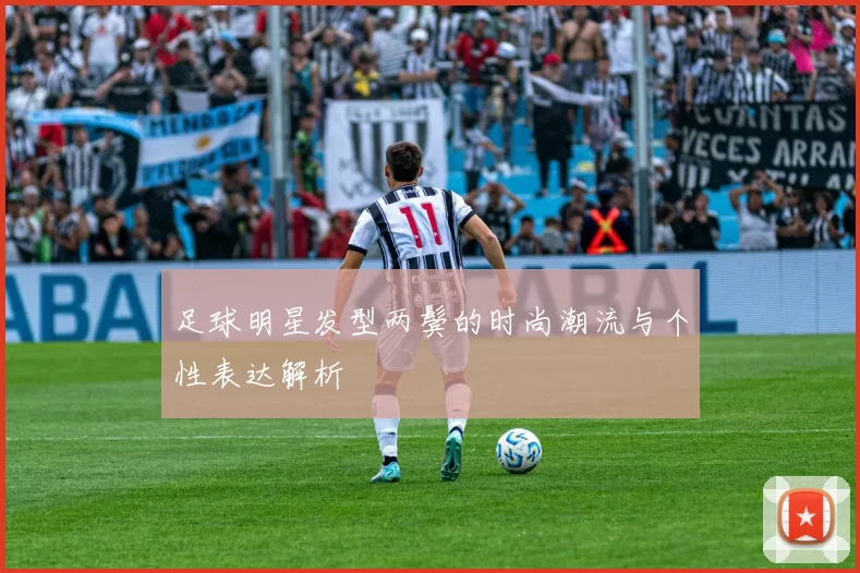 足球明星发型两鬓的时尚潮流与个性表达解析