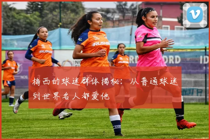 梅西的球迷群体揭秘：从普通球迷到世界名人都爱他