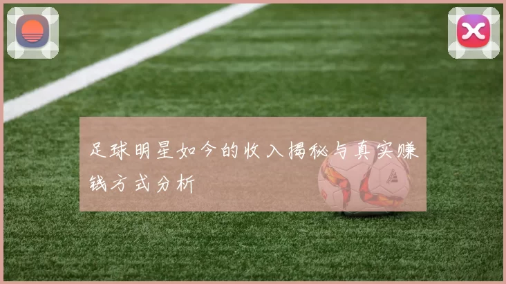 足球明星如今的收入揭秘与真实赚钱方式分析