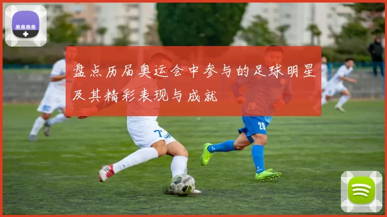 盘点历届奥运会中参与的足球明星及其精彩表现与成就