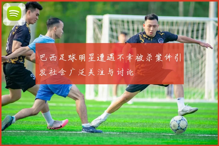 巴西足球明星遭遇不幸被杀案件引发社会广泛关注与讨论
