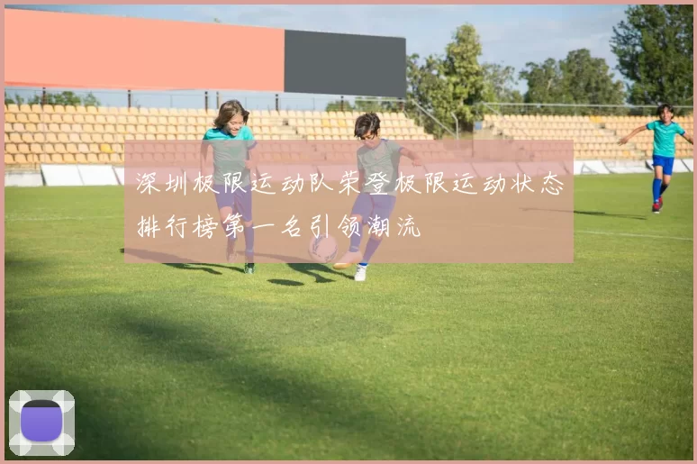深圳极限运动队荣登极限运动状态排行榜第一名引领潮流