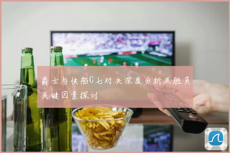 爵士与快船G七对决深度分析及胜负关键因素探讨