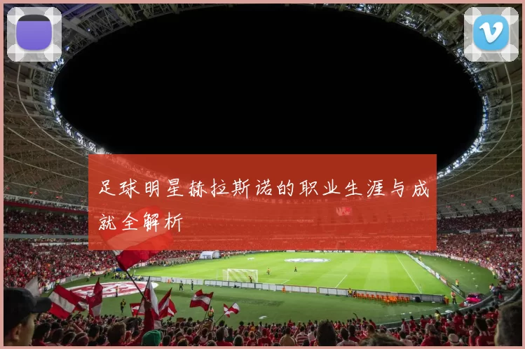 足球明星赫拉斯诺的职业生涯与成就全解析