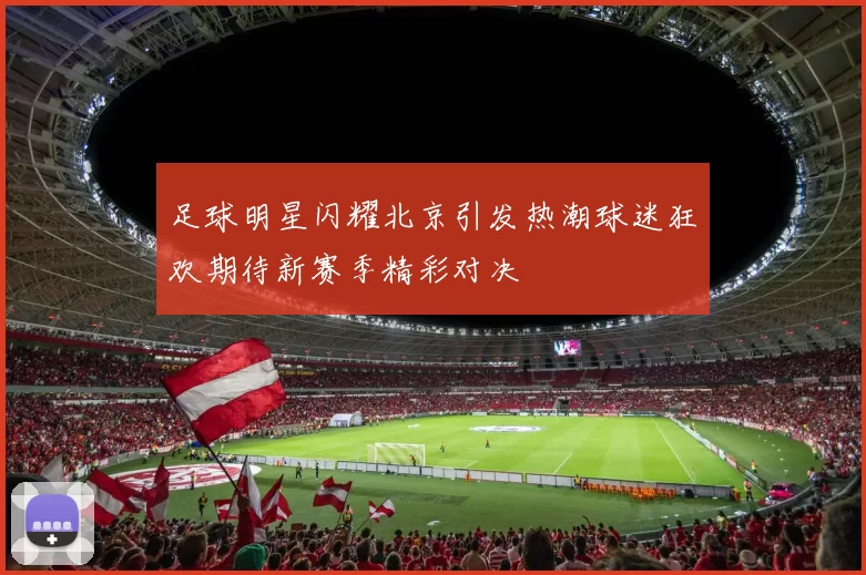 足球明星闪耀北京引发热潮球迷狂欢期待新赛季精彩对决