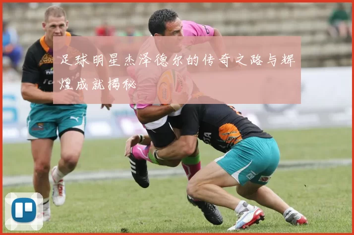 足球明星杰泽德尔的传奇之路与辉煌成就揭秘
