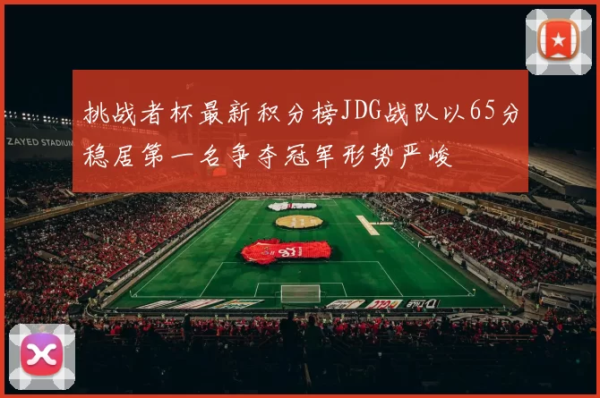挑战者杯最新积分榜JDG战队以65分稳居第一名争夺冠军形势严峻