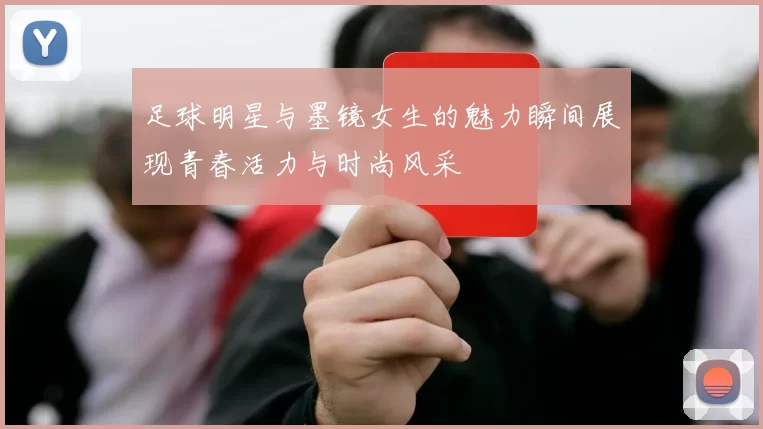 足球明星与墨镜女生的魅力瞬间展现青春活力与时尚风采
