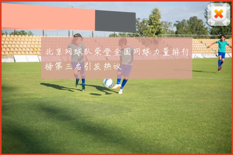 北京网球队荣登全国网球力量排行榜第三名引发热议