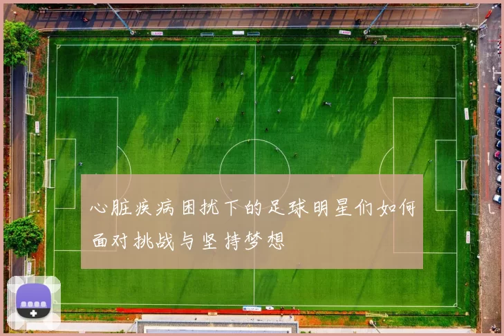 心脏疾病困扰下的足球明星们如何面对挑战与坚持梦想