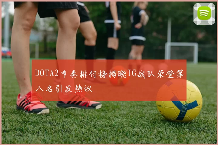 DOTA2节奏排行榜揭晓IG战队荣登第八名引发热议