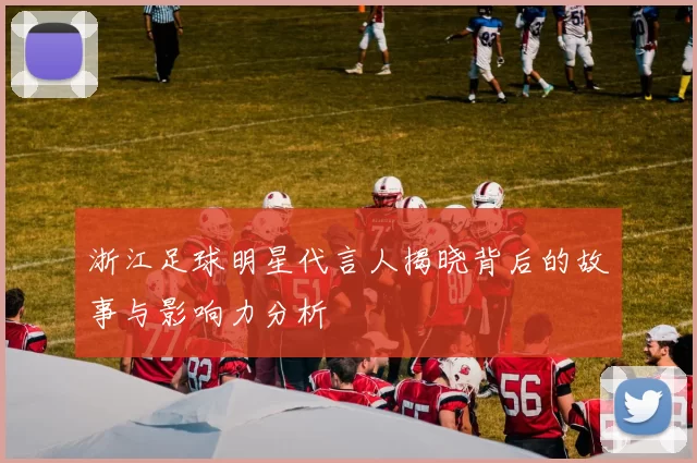 浙江足球明星代言人揭晓背后的故事与影响力分析