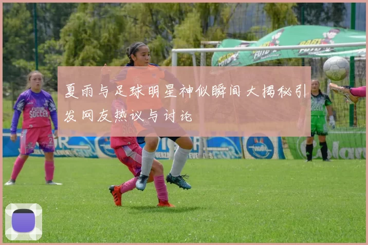 夏雨与足球明星神似瞬间大揭秘引发网友热议与讨论