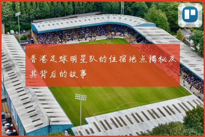 香港足球明星队的住宿地点揭秘及其背后的故事