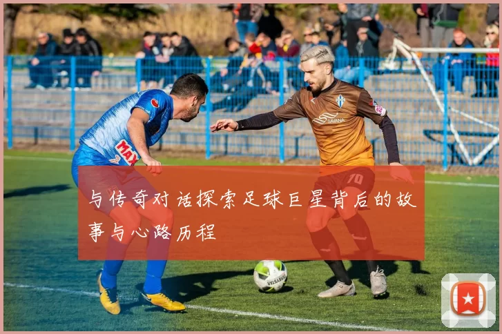 与传奇对话探索足球巨星背后的故事与心路历程