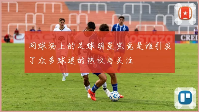 网球场上的足球明星究竟是谁引发了众多球迷的热议与关注
