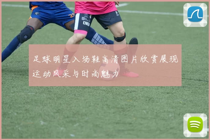 足球明星入场鞋高清图片欣赏展现运动风采与时尚魅力