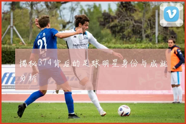 揭秘374背后的足球明星身份与成就分析