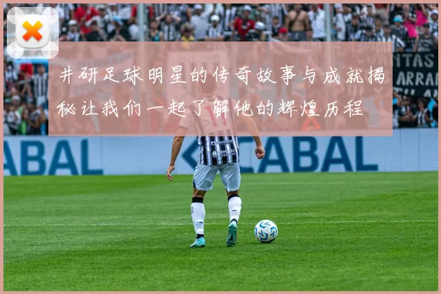 井研足球明星的传奇故事与成就揭秘让我们一起了解他的辉煌历程