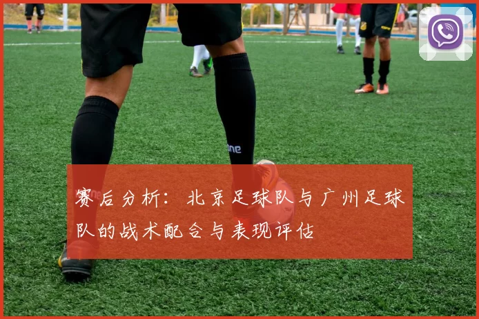 赛后分析：北京足球队与广州足球队的战术配合与表现评估