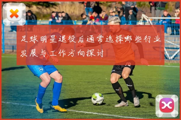 足球明星退役后通常选择哪些行业发展与工作方向探讨