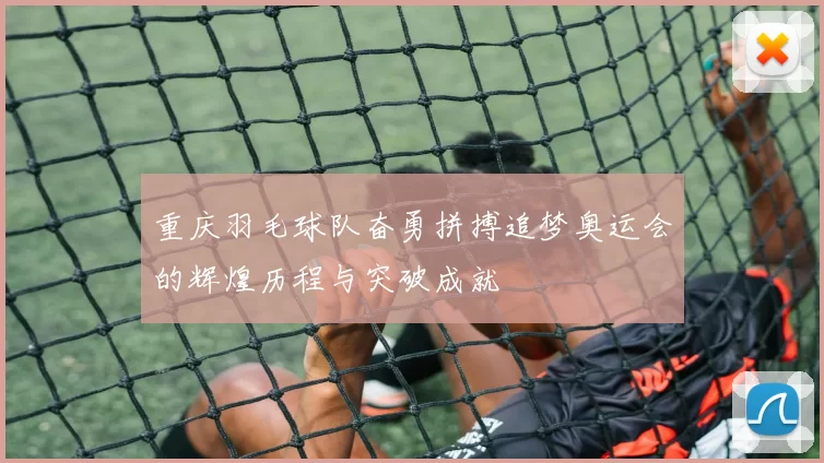 重庆羽毛球队奋勇拼搏追梦奥运会的辉煌历程与突破成就