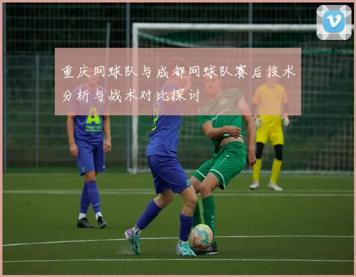 重庆网球队与成都网球队赛后技术分析与战术对比探讨