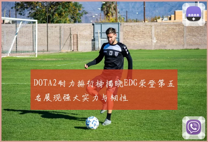 DOTA2耐力排行榜揭晓EDG荣登第五名展现强大实力与韧性