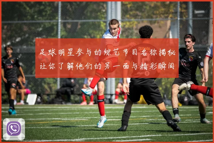 足球明星参与的综艺节目名称揭秘让你了解他们的另一面与精彩瞬间