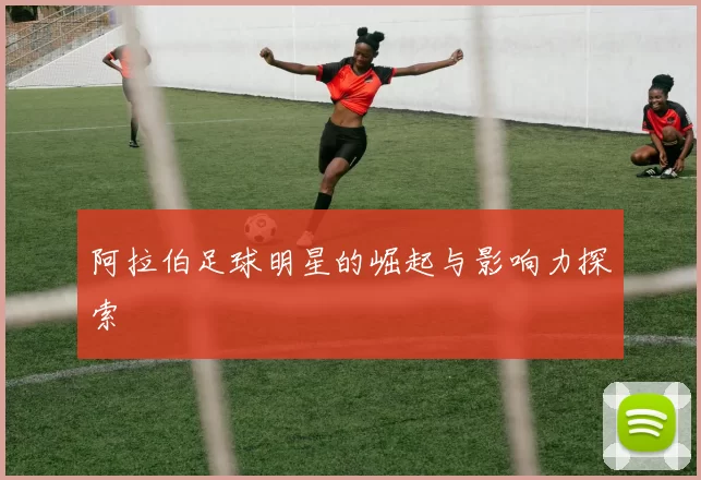 阿拉伯足球明星的崛起与影响力探索