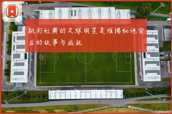 跳彩虹舞的足球明星是谁揭秘他背后的故事与成就
