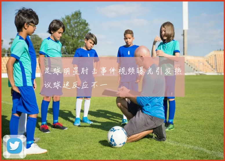 足球明星肘击事件视频曝光引发热议球迷反应不一