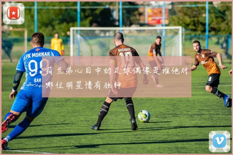 荷兰弟心目中的足球偶像是谁他对哪位明星情有独钟
