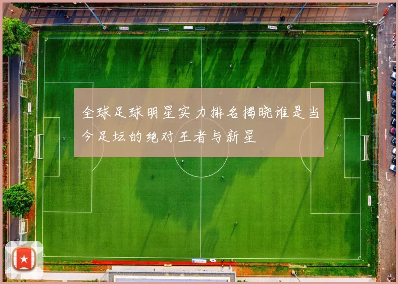 全球足球明星实力排名揭晓谁是当今足坛的绝对王者与新星