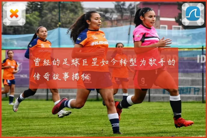 曾经的足球巨星如今转型为歌手的传奇故事揭秘