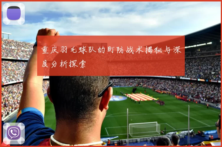 重庆羽毛球队的盯防战术揭秘与深度分析探索