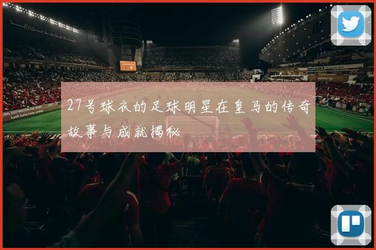 27号球衣的足球明星在皇马的传奇故事与成就揭秘