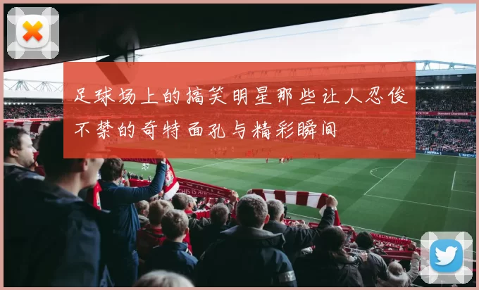 足球场上的搞笑明星那些让人忍俊不禁的奇特面孔与精彩瞬间
