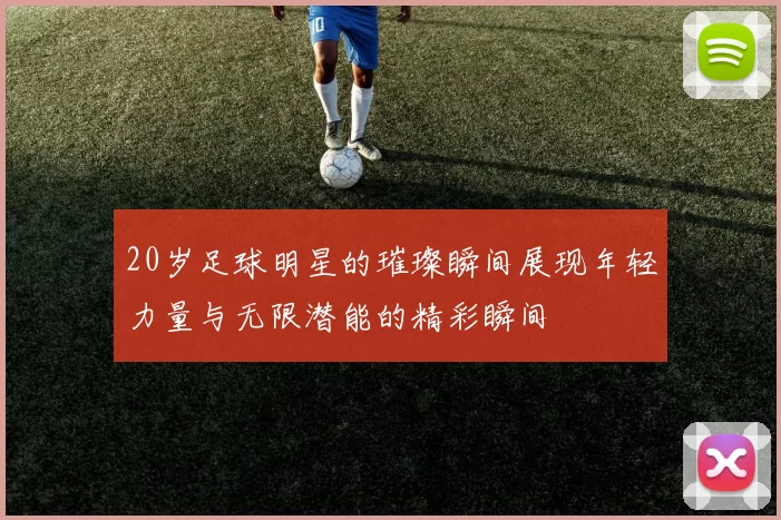 20岁足球明星的璀璨瞬间展现年轻力量与无限潜能的精彩瞬间