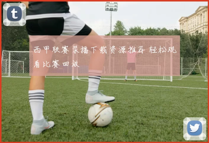 西甲联赛录播下载资源推荐 轻松观看比赛回放