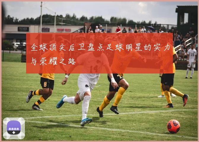 全球顶尖后卫盘点足球明星的实力与荣耀之路