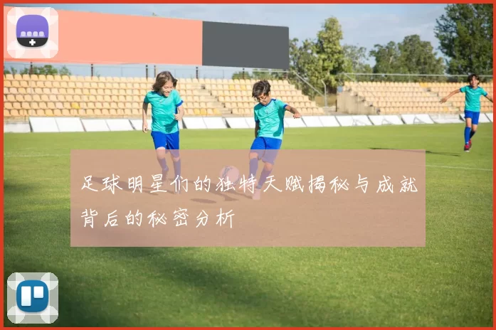 足球明星们的独特天赋揭秘与成就背后的秘密分析