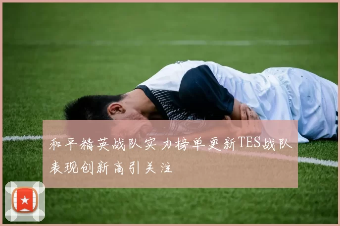 和平精英战队实力榜单更新TES战队表现创新高引关注
