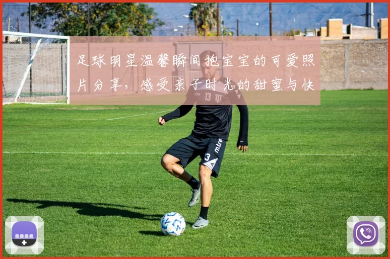 足球明星温馨瞬间抱宝宝的可爱照片分享，感受亲子时光的甜蜜与快乐