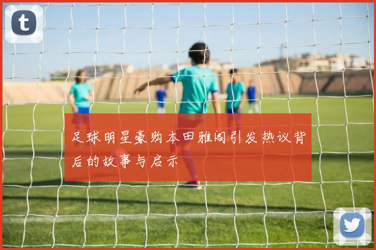 足球明星豪购本田雅阁引发热议背后的故事与启示