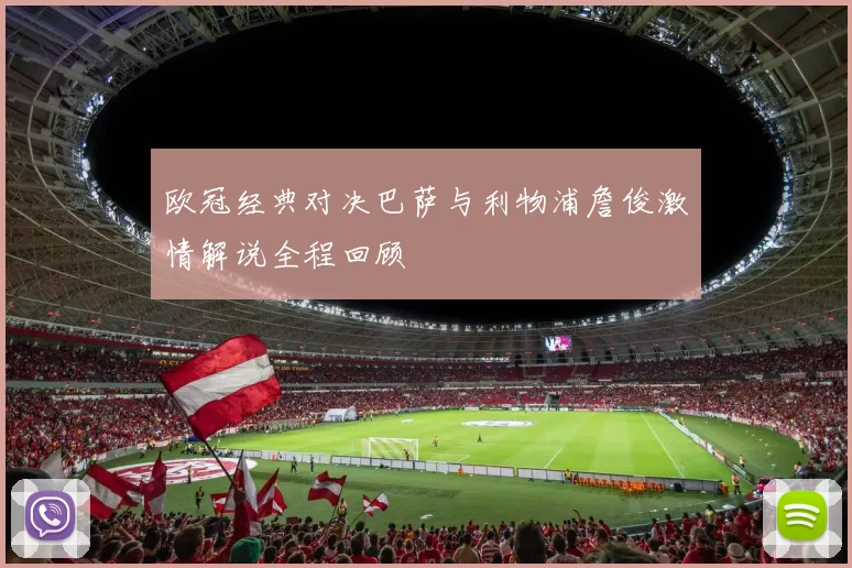欧冠经典对决巴萨与利物浦詹俊激情解说全程回顾