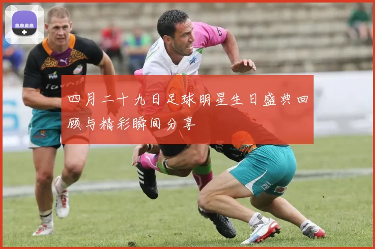 四月二十九日足球明星生日盛典回顾与精彩瞬间分享