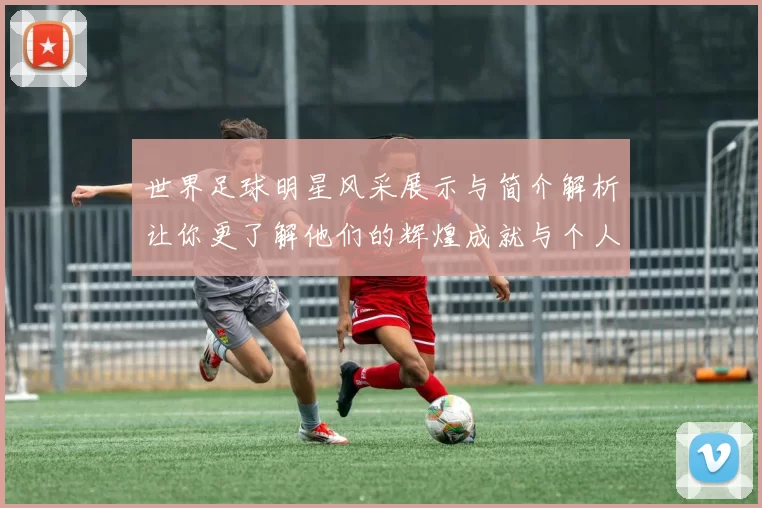 世界足球明星风采展示与简介解析让你更了解他们的辉煌成就与个人魅力