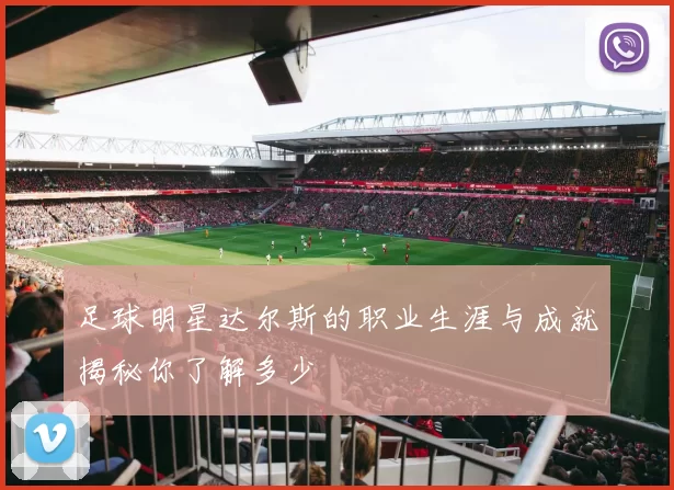 足球明星达尔斯的职业生涯与成就揭秘你了解多少