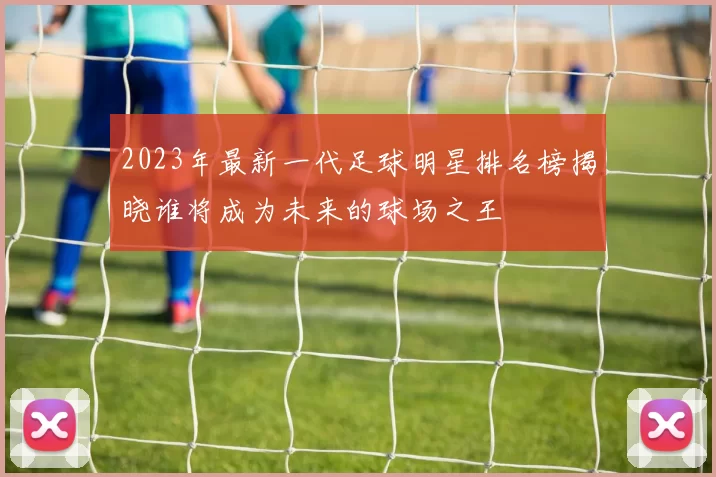 2023年最新一代足球明星排名榜揭晓谁将成为未来的球场之王